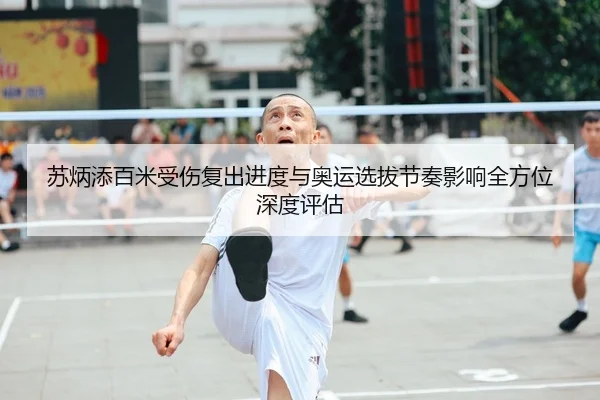 苏炳添百米受伤复出进度与奥运选拔节奏影响全方位深度评估