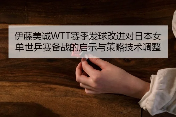 伊藤美诚WTT赛季发球改进对日本女单世乒赛备战的启示与策略技术调整