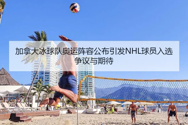 加拿大冰球队奥运阵容公布引发NHL球员入选争议与期待